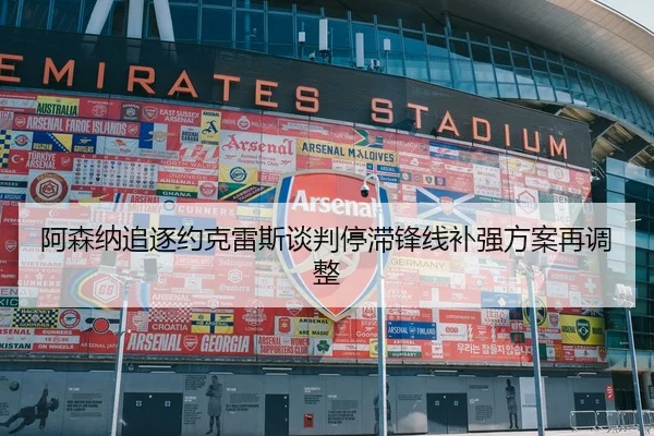 阿森纳追逐约克雷斯谈判停滞锋线补强方案再调整