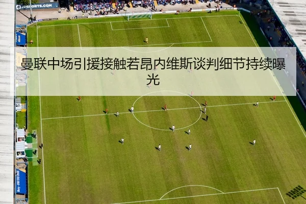 曼联中场引援接触若昂内维斯谈判细节持续曝光