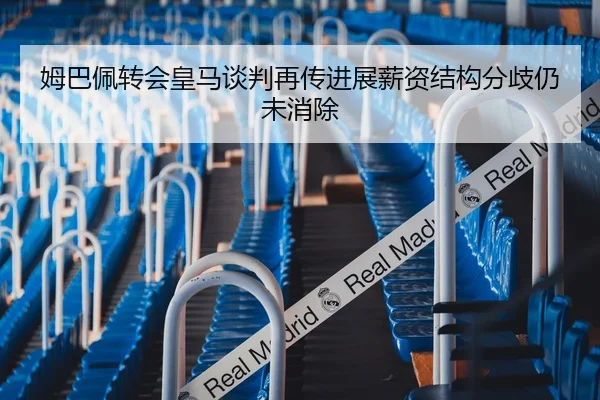 姆巴佩转会皇马谈判再传进展薪资结构分歧仍未消除