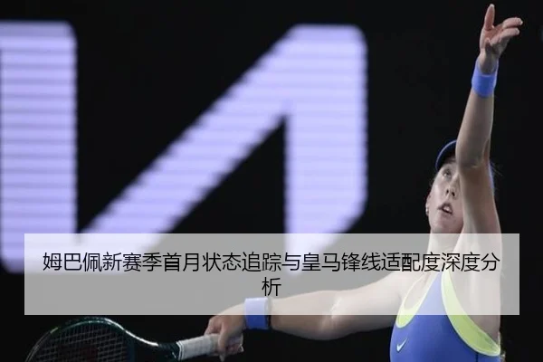 姆巴佩新赛季首月状态追踪与皇马锋线适配度深度分析