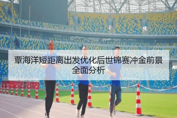 覃海洋短距离出发优化后世锦赛冲金前景全面分析