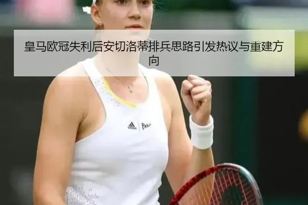 皇马欧冠失利后安切洛蒂排兵思路引发热议与重建方向