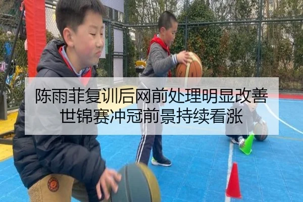 陈雨菲复训后网前处理明显改善 世锦赛冲冠前景持续看涨