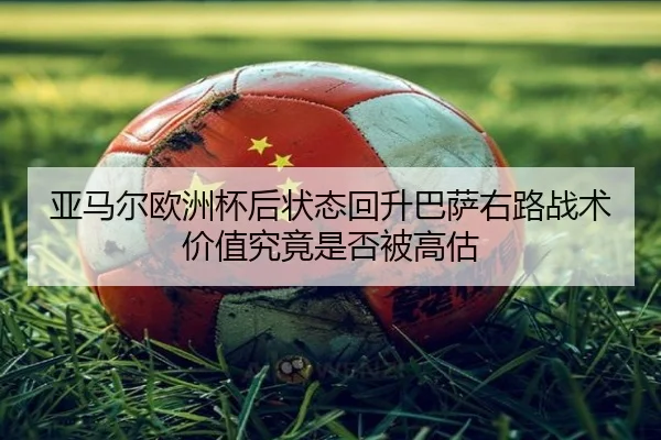 亚马尔欧洲杯后状态回升巴萨右路战术价值究竟是否被高估