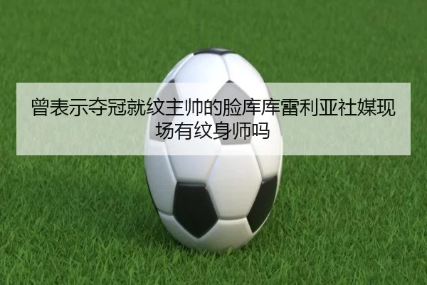 曾表示夺冠就纹主帅的脸库库雷利亚社媒现场有纹身师吗